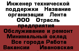 Инженер технической поддержки › Название организации ­ Лента, ООО › Отрасль предприятия ­ Обслуживание и ремонт › Минимальный оклад ­ 1 - Все города Работа » Вакансии   . Ивановская обл.